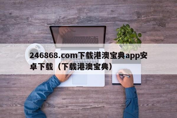 246868.com下载港澳宝典app安卓下载（下载港澳宝典）