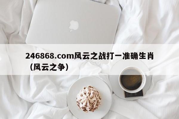 246868.com风云之战打一准确生肖（风云之争）