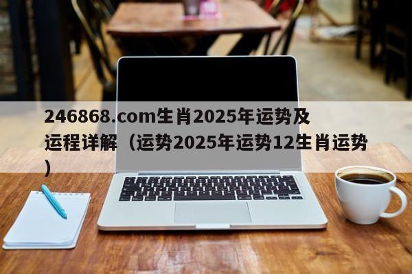 246868.com生肖2025年运势及运程详解（运势2025年运势12生肖运势）