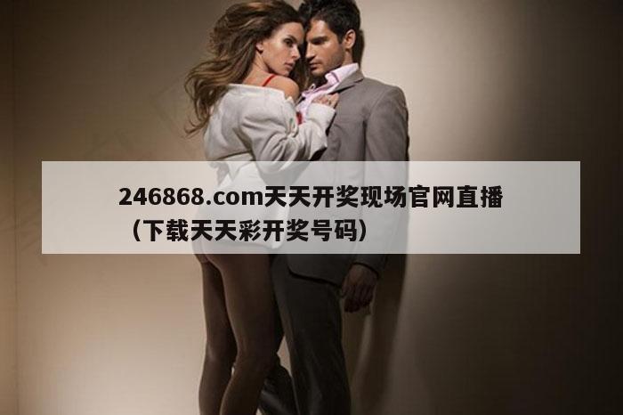 246868.com天天开奖现场官网直播（下载天天彩开奖号码）
